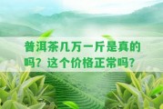 普洱茶幾萬一斤是真的嗎？這個價格正常嗎？