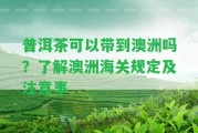 普洱茶可以帶到澳洲嗎？熟悉澳洲海關規(guī)定及留意事