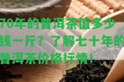 70年的普洱茶值多少錢一斤？熟悉七十年的普洱茶價(jià)格行情！