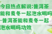 今日熱點(diǎn)解說(shuō):普洱茶能和麥冬一起泡水喝嗎-普洱茶能和麥冬一起泡水喝嗎功效