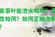 青茶葉能泡水喝嗎？毒性怎樣？怎樣正確泡制？