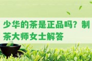 少華的茶是正品嗎？制茶大師女士解答