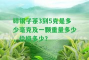 碎銀子茶3到5克是多少毫克及一顆重量多少，價(jià)格多少？