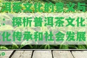 普洱茶文化的意義與價值：探析普洱茶文化對文化傳承和社會發(fā)展的獻。