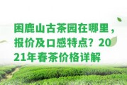 困鹿山古茶園在哪里，報價及口感特點？2021年春茶價格詳解