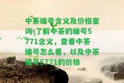 中茶編號含義及價格查詢-熟悉中茶的編號5771含義，查看中茶編號怎么看，以及中茶編號5771的價格