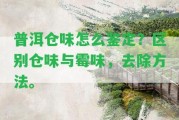 普洱倉(cāng)味怎么鑒定？區(qū)別倉(cāng)味與霉味，去除方法。