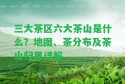 三大茶區(qū)六大茶山是什么？地圖、茶分布及茶山歸屬詳解