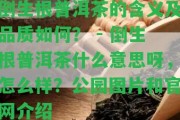 倒生根普洱茶的含義及品質(zhì)怎樣？ - 倒生根普洱茶什么意思呀，怎么樣？公園圖片和官網(wǎng)介紹