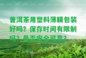 普洱茶用塑料薄膜包裝好嗎？保存時(shí)間有限制嗎？是不是安全可靠？