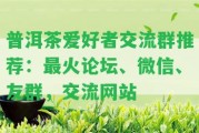 普洱茶愛(ài)好者交流群推薦：最火論壇、微信、友群，交流網(wǎng)站