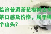 臨滄普洱茶花椒樹古樹茶口感及價格，屬于哪個山頭？