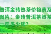 普洱金磚熟茶價格表及圖片：金磚普洱茶熟茶一斤多少錢？