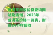 普洱茶回收價(jià)格查詢(xún)網(wǎng)站及店鋪，2023年普洱茶價(jià)格一覽表，附近24小時(shí)回收