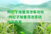 枸杞子加普洱泡茶功效-枸杞子加普洱泡茶功效與作用