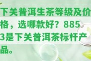 下關(guān)普洱生茶等級及價格，選哪款好？8853是下關(guān)普洱茶標(biāo)桿產(chǎn)品。