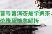 普號普洱茶是學費茶，價格及檔次解析