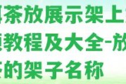 普洱茶放展示架上好嗎視頻教程及大全-放普洱茶的架子名稱