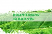 普洱茶生茶價格2020年最新多少錢？