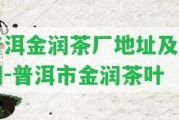 普洱金潤茶廠地址及官網(wǎng)-普洱市金潤茶葉