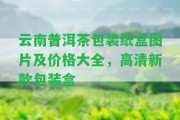 云南普洱茶包裝紙盒圖片及價(jià)格大全，高清新款包裝盒