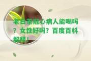 老白茶冠心病人能喝嗎？女性好嗎？百度百科解釋！