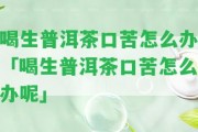 喝生普洱茶口苦怎么辦「喝生普洱茶口苦怎么辦呢」