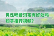 男性喝普洱茶有好處嗎知乎推薦視頻？