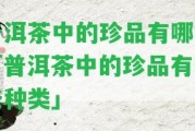 普洱茶中的珍品有哪些「普洱茶中的珍品有哪些種類(lèi)」