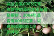 瀾滄古茶0085沱茶與餅茶的原料關系及價格解析，2004年是不是有0085沱茶，以及001和0081沱的評價