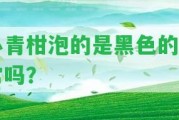 小青柑泡的是黑色的正常嗎？