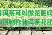 普洱茶可以做花肥嗎？怎樣制作普洱茶花肥？