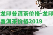 龍印普洱茶價(jià)格-龍印普洱茶價(jià)格2019