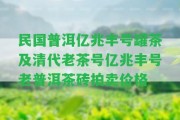 民國(guó)普洱億兆豐號(hào)罐茶及清代老茶號(hào)億兆豐號(hào)老普洱茶磚拍賣價(jià)格