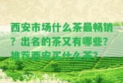 西安市場什么茶最暢銷？出名的茶又有哪些？推薦西安買什么茶？