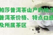 帕莎普洱茶山產(chǎn)的帕沙普洱茶價(jià)格、特點(diǎn)口感及所屬茶區(qū)