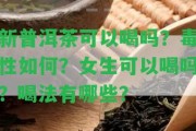 新普洱茶可以喝嗎？毒性怎樣？女生可以喝嗎？喝法有哪些？