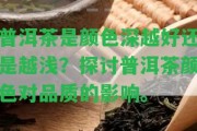 普洱茶是顏色深越好還是越淺？探討普洱茶顏色對品質(zhì)的作用。