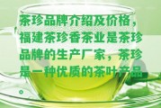 茶珍品牌介紹及價格，福建茶珍香茶業(yè)是茶珍品牌的生產(chǎn)廠家，茶珍是一種優(yōu)質(zhì)的茶葉產(chǎn)品。