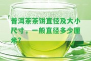 普洱茶茶餅直徑及大小尺寸，一般直徑多少厘米？