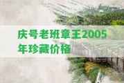 慶號老班章王2005年珍藏價格