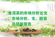 普洱茶的市場(chǎng)分析論文：市場(chǎng)分析、文、題目、總結(jié)和報(bào)告