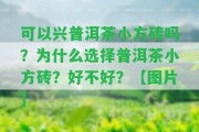 可以興普洱茶小方磚嗎？為什么選擇普洱茶小方磚？好不好？【圖片】