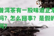 普洱茶有一股味道正常嗎？怎么回事？是假的嗎？