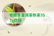 老班章普洱茶熟茶357g價格