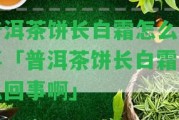 普洱茶餅長白霜怎么回事「普洱茶餅長白霜怎么回事啊」