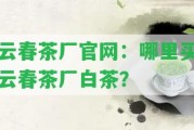 云春茶廠官網(wǎng)：哪里買云春茶廠白茶？