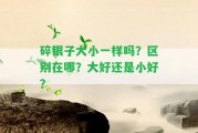 碎銀子大小一樣嗎？區(qū)別在哪？大好還是小好？