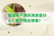 普洱茶產(chǎn)地歷淵源是什么？原產(chǎn)地在哪里？