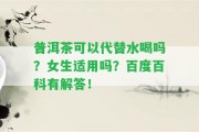 普洱茶可以代替水喝嗎？女生適用嗎？百度百科有解答！